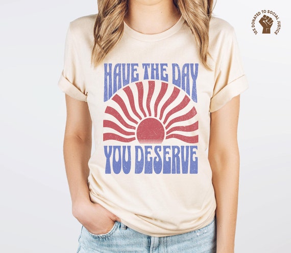 Have the Day You Deserve Shirt, Sarcastic Snarky Tee, Kindness Top, Motivational Inspirational TShirt, Positive Vibes T-Shirt, Karma Gift