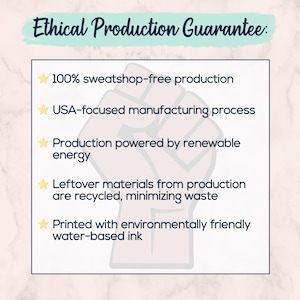 Image stating: ethical production guarantee. 100% sweatshop-free production. USA-focused manufacturing process. Production powered by renewable energy. Leftover materials recycled, minimizing waste. Printed with eco-friendly water based inks