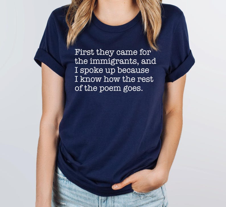A navy blue unisex short sleeve crew neck t-shirt that says "First they came for the immigrants, and I spoke up because I know how the rest of the poem goes." in white typewriter font on the chest.