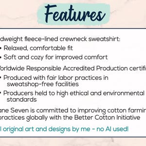An image showing features: a high quality, premium sweatshirt that is soft and cozy with a relaxed fit. Worldwide Responsible Accredited Production certified, produced with fair labor practices and held to high environmental standards. All original art and designs by me, no AI used!