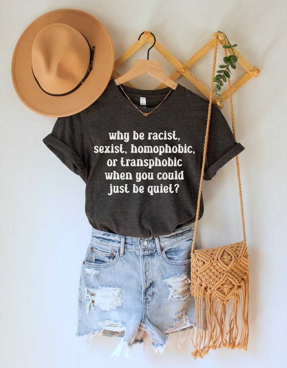 Why Be Racist Sexist Homophobic Transphobic Equality T-Shirt Why Be Racist Sexist Homophobic Transphobic Equality T-Shirt
