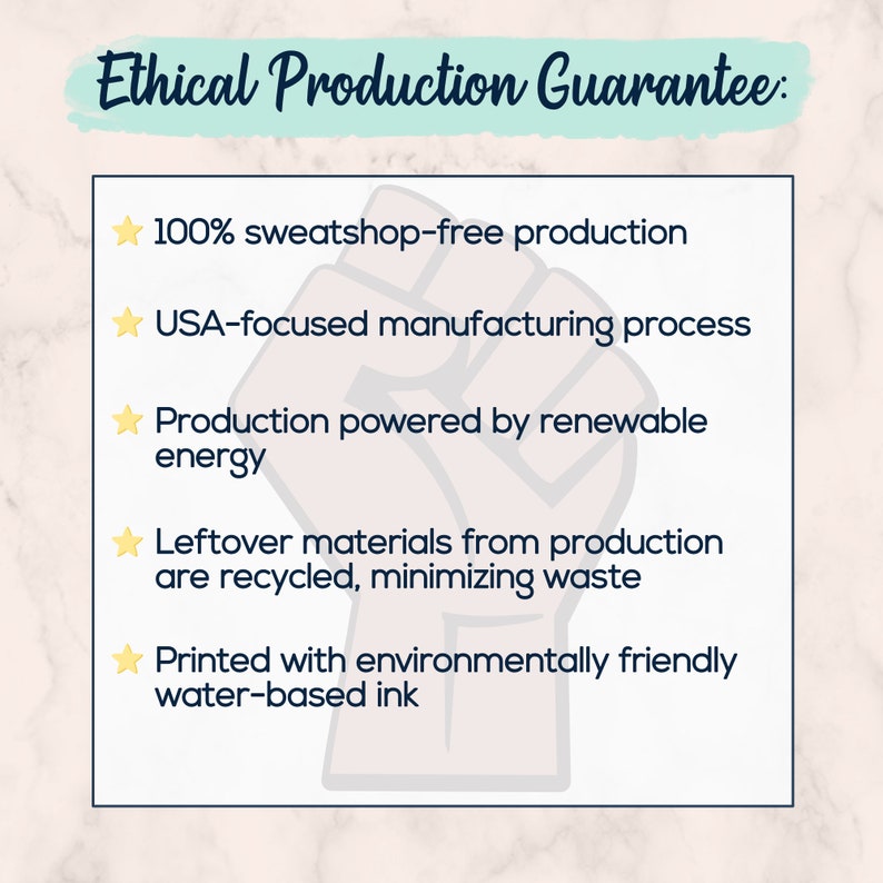 Image stating: ethical production guarantee. 100% sweatshop-free production. USA-focused manufacturing process. Production powered by renewable energy. Leftover materials recycled, minimizing waste. Printed with eco-friendly water based inks