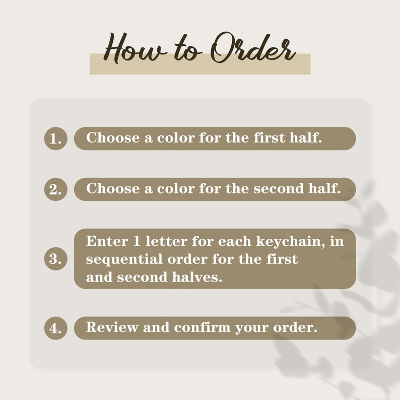 May include: How to order a custom keychain. Choose a color for each half, enter a letter for each keychain in sequential order, and review your order.
