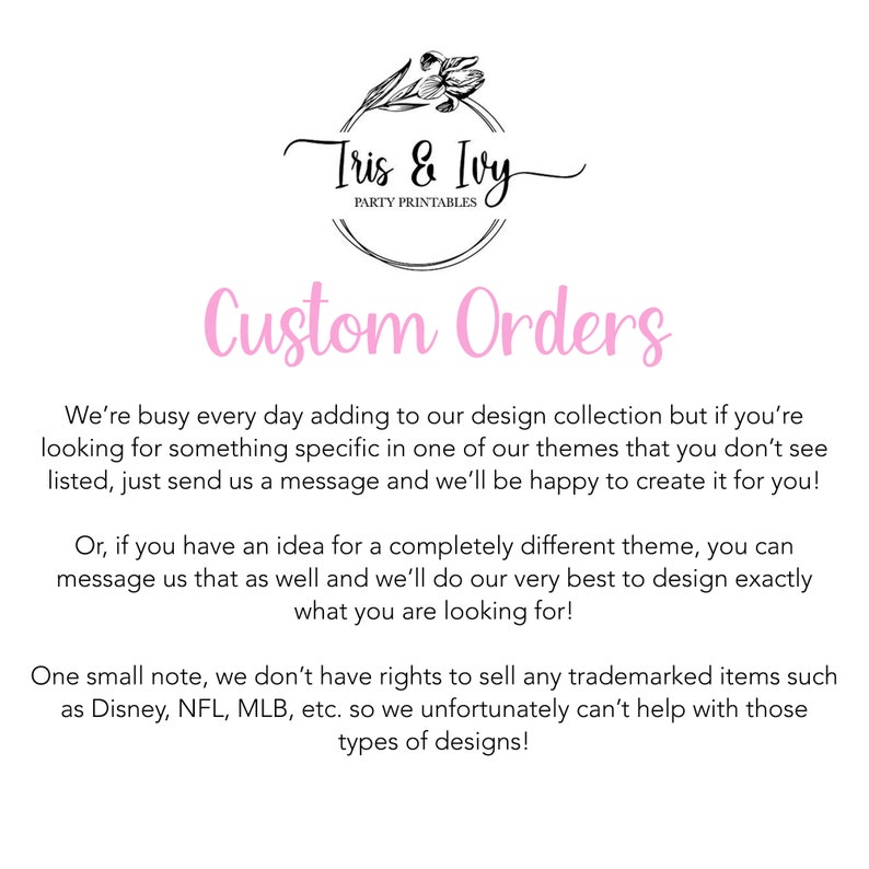 May include: Pink text on a white background reads "Tris & Ivy Party Printables Custom Orders". The text explains that the shop is busy adding to its design collection, but if you need something specific, you can message them with your request. They also offer custom designs.