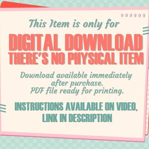 May include: A rectangular graphic with a light cream background and pink border. Text reads: This Item is only for DIGITAL DOWNLOAD THERE'S NO PHYSICAL ITEM. Download available immediately after purchase. PDF file ready for printing. INSTRUCTIONS AVAILABLE ON VIDEO, LINK IN DESCRIPTION.