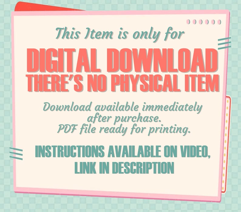 May include: A rectangular graphic with a light cream background and pink border. Text reads: This Item is only for DIGITAL DOWNLOAD THERE'S NO PHYSICAL ITEM. Download available immediately after purchase. PDF file ready for printing. INSTRUCTIONS AVAILABLE ON VIDEO, LINK IN DESCRIPTION.