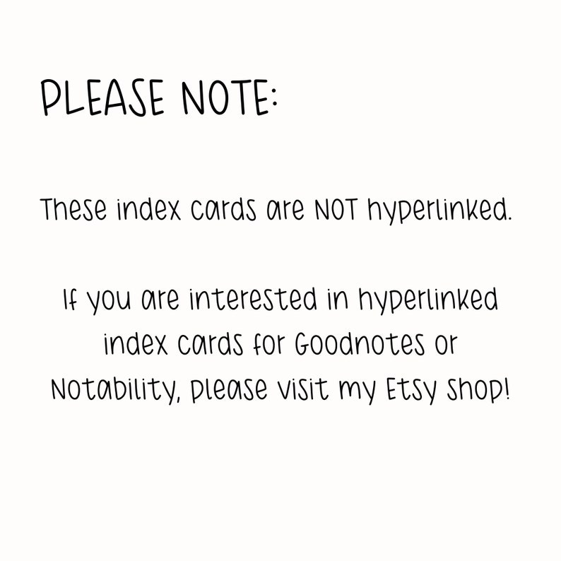 May include: Text on a white background that reads: "PLEASE NOTE: These index cards are NOT hyperlinked. If you are interested in hyperlinked index cards for Goodnotes or Notability, please visit my Etsy Shop!"