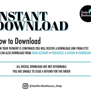 May include: A white background with black text that reads "INSTANT DOWNLOAD" in large bold letters. Below the text is a black line and the text "How to Download" in black. Below that is the text "WHEN YOUR PAYMENT IS CONFIRMED. YOU WILL RECEIVE A DOWNLOAD LINK FROM ETSY. YOU CAN ALSO DOWNLOAD FROM YOUR ACCOUNT > PURCHASES & REVIEW > DOWNLOAD FILE" in black. Below that is another black line and the text "ALL DIGITAL DOWNLOAD ARE NOT RETURNABLE YOU ARE UNABLE TO ISSUE A REFUND FOR THE ORDER" in black. Below that is a black line and the text "@studio.bluehouse_shop" in black.