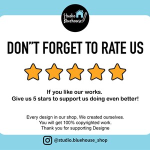 May include: A white card with black text that reads "DON'T FORGET TO RATE US" with five yellow stars below the text. The text below the stars reads "If you like our works. Give us 5 stars to support us doing even better!"  The text below that reads "Every design in our shop, We created ourselves. You will get 100% copyrighted work. Thank you for supporting Designe" and a social media icon with the text "@studio.bluehouse_shop".