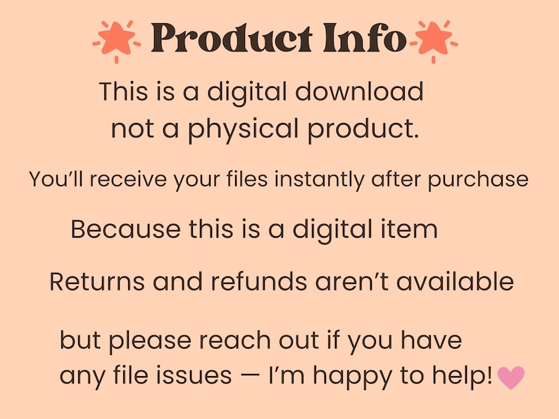 May include: A peach-colored digital graphic with dark brown text reading: Product Info, This is a digital download not a physical product. You'll receive your files instantly after purchase. Because this is a digital item, returns and refunds aren't available, but please reach out if you have any file issues &mdash; I'm happy to help!
