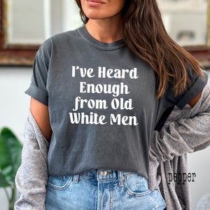 Comfort Colors, I&#39;ve Heard Enough from Old Men, Vote shirt, Vote Them Out, Feminist Shirt, Pro Choice Shirt, Anti Patriarchy Shirt, Voting