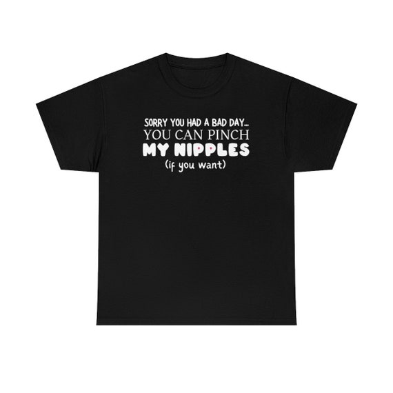 Sorry You Had a Bad Day, You Can Pinch My Nipples If You Want T-shirt,  Consensual Touching Tee, Funny Touch Me Shirt, Attention Seeking Tee 