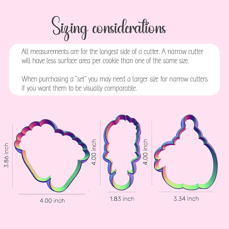 May include: Image showing three cookie cutter designs with measurements in inches. The text "Sizing considerations" is at the top. The cutters are a flower, a person, and a cupcake. The flower is 4.00 inches wide and 3.86 inches tall. The person is 1.83 inches wide and 4.00 inches tall. The cupcake is 3.34 inches wide and 4.00 inches tall.