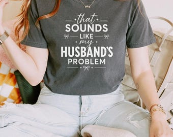 Sarcastic Marriage Humor Shirt, That Sounds Like My Husband's Problem Shirt, Funny Wife Gift, S087
