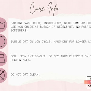 May include: Care instructions for a garment. Machine wash cold, inside out, with similar colors. Use non-chlorine bleach if necessary. No fabric softeners. Tumble dry on low cycle. Hang-dry for longer life. Cool iron inside-out. Do not iron directly on the design area. Do not dry clean.