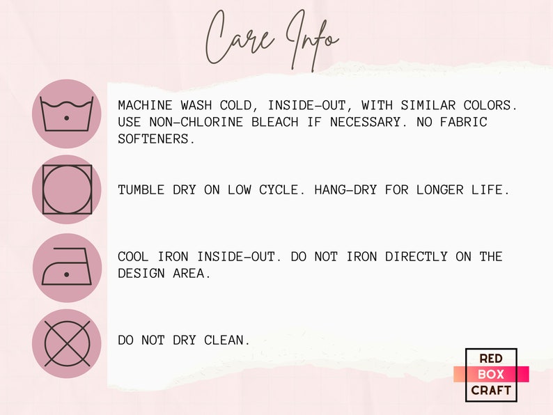 May include: Care instructions for a garment. Machine wash cold, inside out, with similar colors. Use non-chlorine bleach if necessary. No fabric softeners. Tumble dry on low cycle. Hang-dry for longer life. Cool iron inside-out. Do not iron directly on the design area. Do not dry clean.