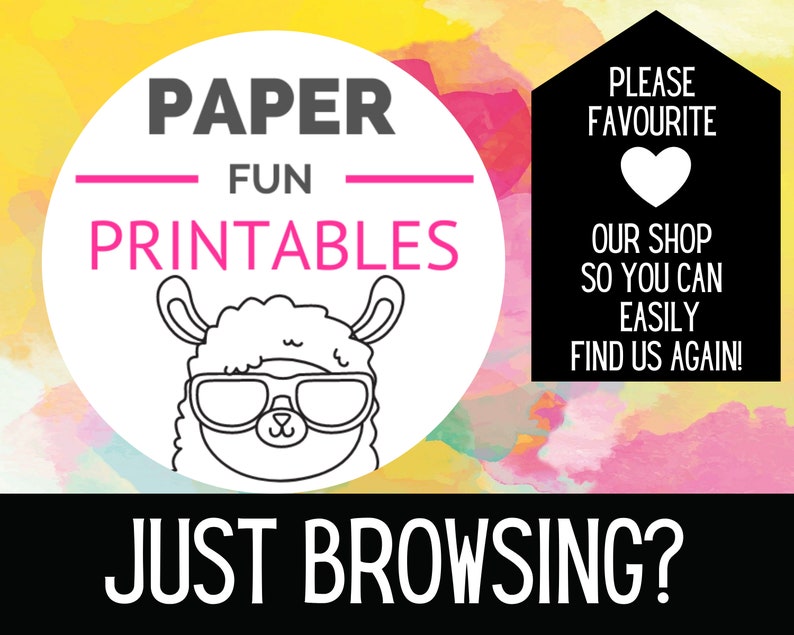 May include: A white circle with black text that says "PAPER FUN PRINTABLES" and a cartoon llama wearing sunglasses. The background is a yellow, pink, and orange watercolor design. The text "PLEASE FAVOURITE OUR SHOP SO YOU CAN EASILY FIND US AGAIN!" is in a black rectangle with a white heart in the top left corner. The text "JUST BROWSING?" is in a black rectangle at the bottom of the image.