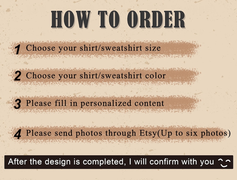 May include: How to order a personalized shirt or sweatshirt. Choose your size and color, fill in personalized content, and send photos through Etsy. Up to six photos can be included. After the design is complete, the seller will confirm with you.