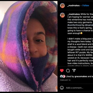 May include: A person wearing a purple and pink hooded garment with a sherpa lining. The caption reads: "While for the most part I am hoping for warmer weather, all this wintertime has motivated me to make two cozy garments. First off, a #comforthood by @isainstitches I know this is fool's spring, so I'm going to have a chance to wear this soon enough 😄 I didn't make a blog post so I'll detail my thoughts here today. The outer shell is a wool blend and the inside is a sherpa--both non-stretch. I bought white cord and dyed it with leftover RIT purple. My favourite thing about it is that it's WARM. So cosy. I sewed an XL because I have a lot of hair and it's perfectly roomy. I don't love video instructions, but the construction is simple enough."