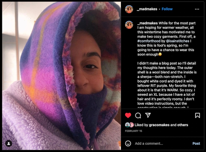 May include: A person wearing a purple and pink hooded garment with a sherpa lining. The caption reads: "While for the most part I am hoping for warmer weather, all this wintertime has motivated me to make two cozy garments. First off, a #comforthood by @isainstitches I know this is fool's spring, so I'm going to have a chance to wear this soon enough 😄 I didn't make a blog post so I'll detail my thoughts here today. The outer shell is a wool blend and the inside is a sherpa--both non-stretch. I bought white cord and dyed it with leftover RIT purple. My favourite thing about it is that it's WARM. So cosy. I sewed an XL because I have a lot of hair and it's perfectly roomy. I don't love video instructions, but the construction is simple enough."