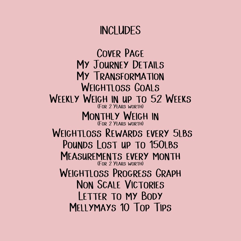May include: A printable weight loss journal with a pink background and black text. The journal includes a cover page, journey details, transformation goals, weekly weigh-ins, monthly weigh-ins, weight loss rewards, pounds lost, measurements, a progress graph, non-scale victories, a letter to your body, and Mellymays 10 top tips.