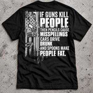 May include: A black t-shirt featuring a white graphic of a rifle overlaid on a distressed American flag. The text reads: IF GUNS KILL PEOPLE THEN PENCILS CAUSE MISSPELLINGS CARS DRIVE DRUNK AND SPOONS MAKE PEOPLE FAT. The design is printed in white.