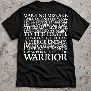 Puede incluir: Una camiseta negra de manga corta con texto blanco en la parte posterior que dice: MAKE NO MISTAKE I WILL DEFEND THE WEAK. I WILL DEFEND FREEDOM. I WILL SACRIFICE SO THAT OTHERS MAY LIVE FREE. I WILL DEFEND MY FAMILY TO THE DEATH. I LOVE PEACE, BUT I AM A FIERCE ENEMY. I LIVE BY A SPECIAL CODE. I LIVE WITH HONOR! I WAS BORN TO BE THE WARRIOR.