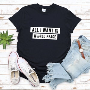 All I Want Is -No More War Shirt - World Peace T-Shirt - Stop Wars - All I Want Is World Peace Shirt - Hippie TShirt - Love Not War TShirt