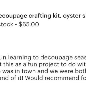 May include: Five star review for a DIY decoupage crafting kit, oyster shell ring dish. The review reads, "I had so much fun learning to decoupage seashells with this kit. I bought this as a fun project to do with my best friend while she was in town and we were both feeling inspired at the end of it! Would recommend for future buyers!"