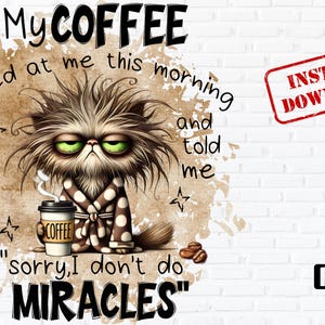 May include: A cartoon cat with messy fur and a grumpy expression is holding a cup of coffee. The text around the cat reads "My coffee looked at me this morning and told me "sorry, I don't do miracles".