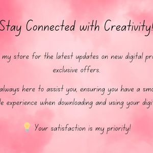 May include: Pink background with the text "Stay Connected with Creativity!" and icons of a laptop, a star, an envelope, and a lightbulb. The text below the heading says "Follow my store for the latest updates on new digital products and exclusive offers. I'm always here to assist you, ensuring you have a smooth and enjoyable experience when downloading and using your digital files. Your satisfaction is my priority!"