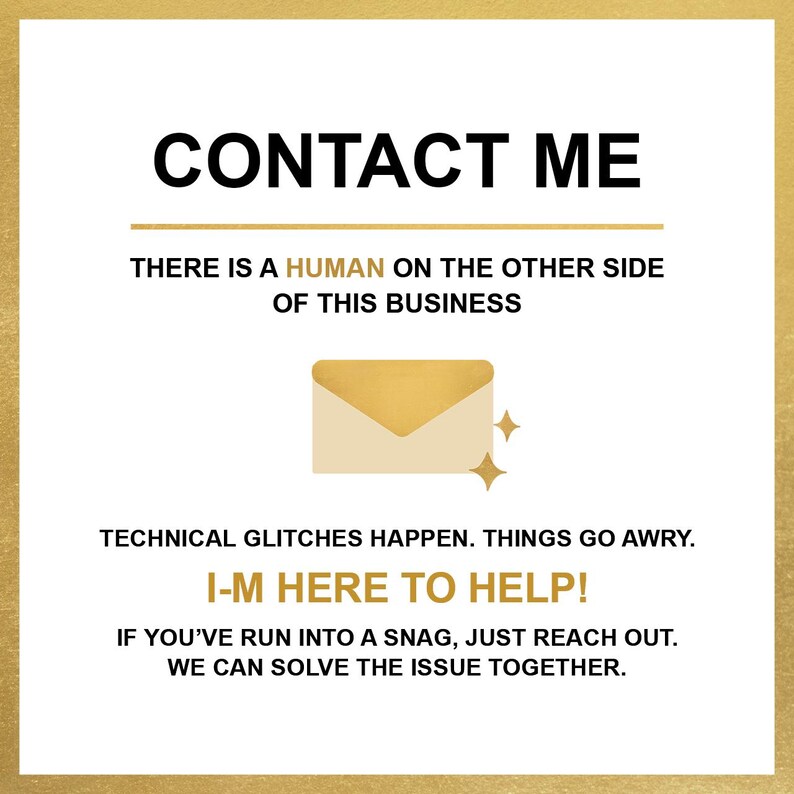 May include: A gold background with black text that reads "CONTACT ME". There is a gold envelope icon with a white interior and a few gold stars. The text below the icon reads "THERE IS A HUMAN ON THE OTHER SIDE OF THIS BUSINESS. TECHNICAL GLITCHES HAPPEN. THINGS GO AWRY. I-M HERE TO HELP! IF YOU'VE RUN INTO A SNAG, JUST REACH OUT. WE CAN SOLVE THE ISSUE TOGETHER."