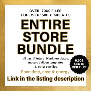 May include: A black and gold graphic with the text "Entire Store Bundle" and "Over 17,000 files for over 1,500 templates". The graphic also includes the text "all past & future: blank templates, mosaic balloon templates & other svg files". The graphic also includes the text "Save time, cost & energy" and "Link in the listing description". A black and white circle with the text "0,005 CENTS PER FILE!" is in the lower right corner.