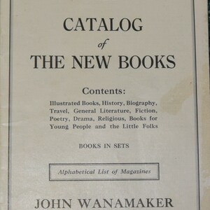May include: A vintage book catalog from 1921 for The New Books by John Wanamaker. The catalog lists the contents: Illustrated Books, History, Biography, Travel, General Literature, Fiction, Poetry, Drama, Religious, Books for Young People and the Little Folks. It also lists Books in Sets and an Alphabetical List of Magazines.