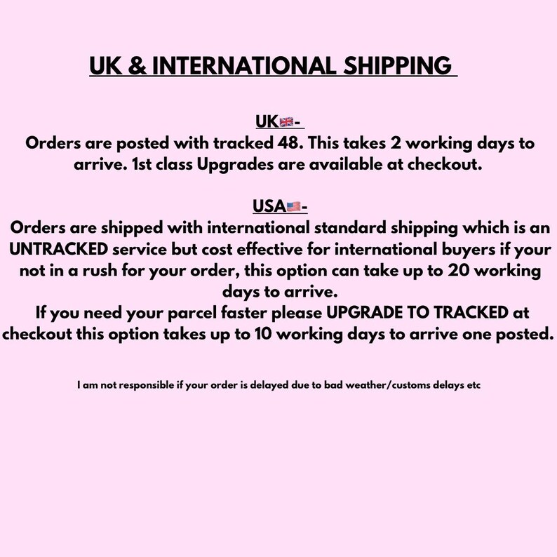 May include: Text outlining shipping options for UK and USA orders. UK orders are shipped with tracked delivery, taking 2 working days. Orders to the USA are shipped with untracked international standard shipping, taking up to 20 working days. Customers can upgrade to tracked shipping for faster delivery.