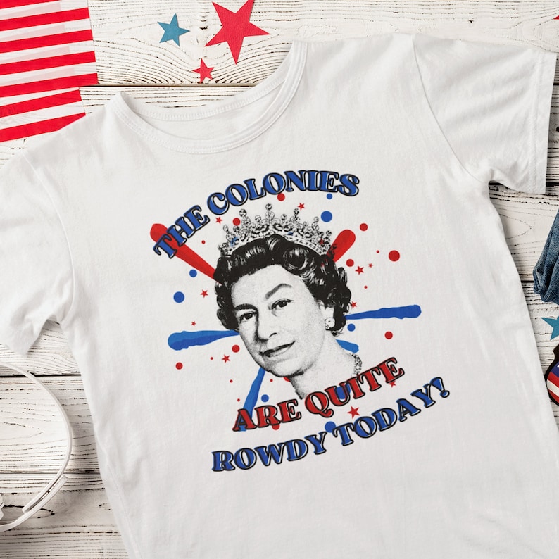 The Colonies are Quite Rowdy Today Funny Patriotic Fourth of July T Shirt Queen Elizabeth Jubilee Tee July 4th Funny Fourth of July Shirts 