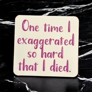 May include: A white coaster with the text "One time I exaggerated so hard that I died." printed in pink.