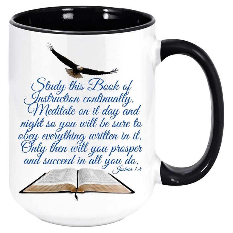 May include: White ceramic mug with a black handle. The mug features a blue and white image of an open book with a soaring eagle above it. The text on the mug reads "Study this Book of Instruction continually. Meditate on it day and night so you will be sure to obey everything written in it. Only then will you prosper and succeed in all you do. Joshua 1:8"