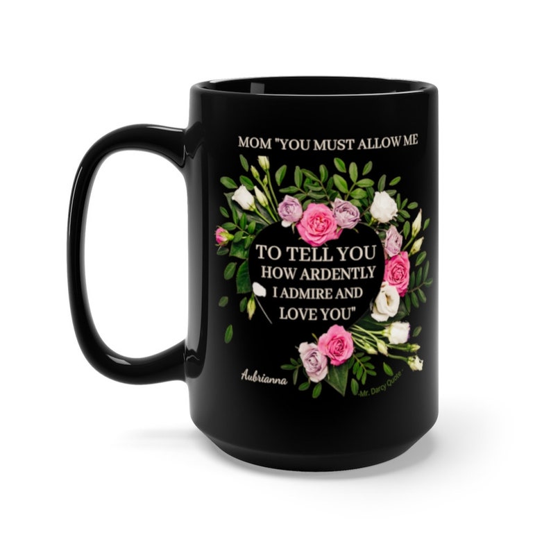 May include: Black ceramic coffee mug with a floral design and the text "MOM 'YOU MUST ALLOW ME TO TELL YOU HOW ARDENTLY I ADMIRE AND LOVE YOU'"  Aubrianna My Darcy Caste.