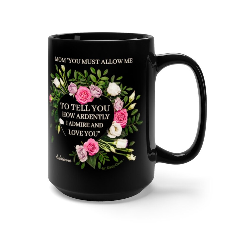 May include: Black ceramic coffee mug with a floral design and the quote "MOM 'YOU MUST ALLOW ME TO TELL YOU HOW ARDENTLY I ADMIRE AND LOVE YOU'" -Mr. Darcy Quote.