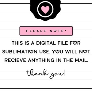 May include: A white and black graphic with pink hearts that says "PLEASE NOTE* THIS IS A DIGITAL FILE FOR SUBLIMATION USE. YOU WILL NOT RECIEVE ANYTHING IN THE MAIL. thank you!"
