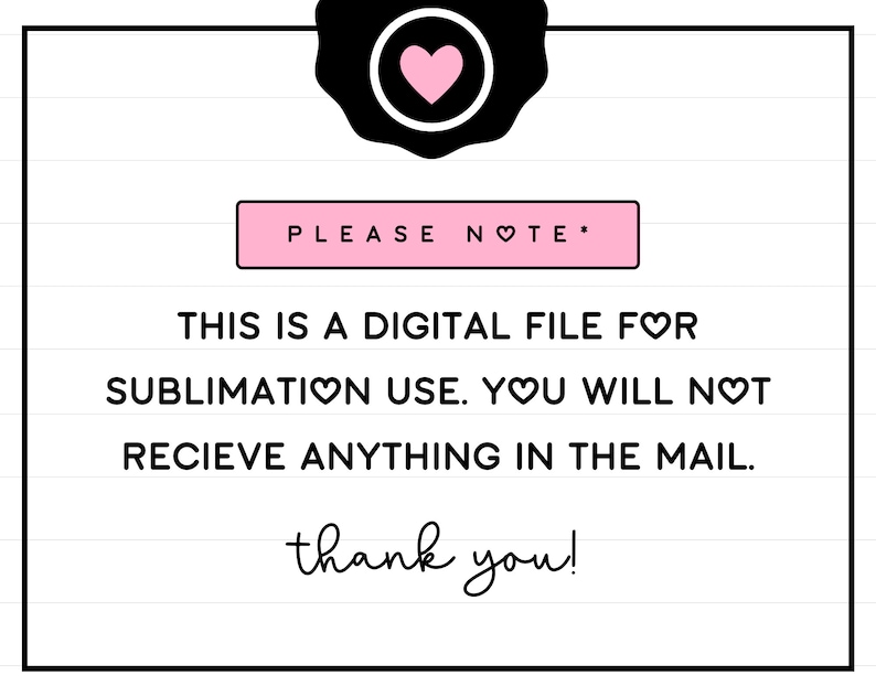 May include: A white and black graphic with pink hearts that says "PLEASE NOTE* THIS IS A DIGITAL FILE FOR SUBLIMATION USE. YOU WILL NOT RECIEVE ANYTHING IN THE MAIL. thank you!"