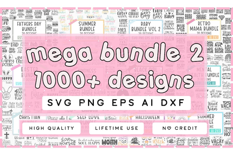 May include: A pink and white graphic with the text "mega bundle 2 1000+ designs" in large white letters. The graphic is surrounded by smaller graphics with text, including "Summer Bundle", "Fathers Day Bundle", "Baby Bundle Vol 2", "Retro Mama Bundle", "Christian", "Self Love", "Halloween", and "Summer Bundle". The text "SVG PNG EPS AI DXF" is in a white rectangle at the bottom of the graphic. The text "High Quality", "Lifetime Use", and "No Credit" are in white rectangles at the bottom of the graphic.