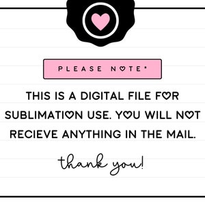 May include: A white and black graphic with pink hearts that says "PLEASE NOTE* THIS IS A DIGITAL FILE FOR SUBLIMATION USE. YOU WILL NOT RECIEVE ANYTHING IN THE MAIL. thank you!"