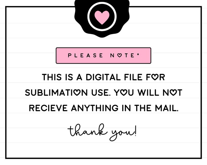May include: A white and black graphic with pink hearts that says "PLEASE NOTE* THIS IS A DIGITAL FILE FOR SUBLIMATION USE. YOU WILL NOT RECIEVE ANYTHING IN THE MAIL. thank you!"