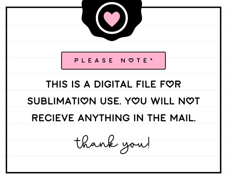 Pu&ograve; includere: Una grafica bianca e nera con cuori rosa che dice "PLEASE NOTE* THIS IS A DIGITAL FILE FOR SUBLIMATION USE. YOU WILL NOT RECEIVE ANYTHING IN THE MAIL. thank you!"