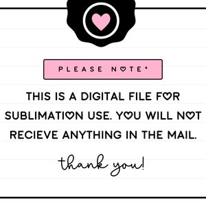 May include: A white and black graphic with pink hearts that says "PLEASE NOTE* THIS IS A DIGITAL FILE FOR SUBLIMATION USE. YOU WILL NOT RECIEVE ANYTHING IN THE MAIL. thank you!"