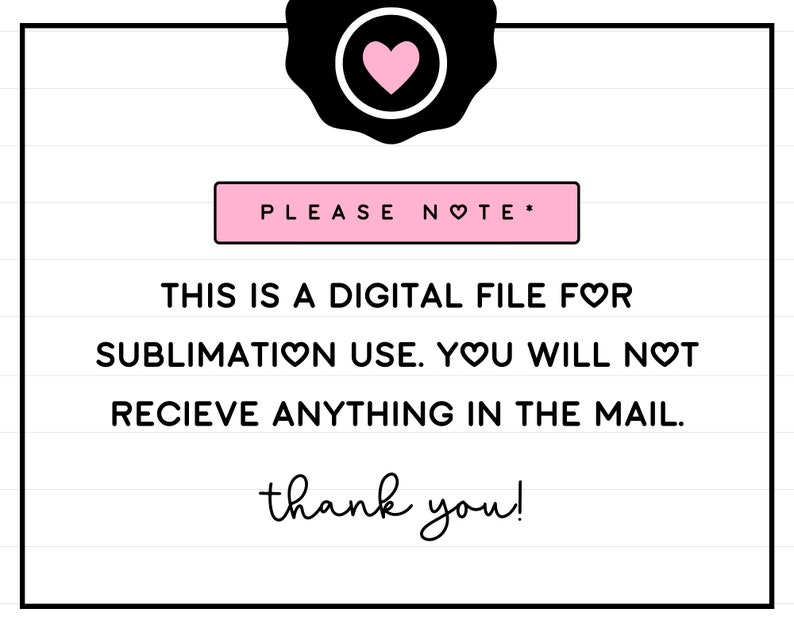 May include: A white and black graphic with pink hearts that says "PLEASE NOTE* THIS IS A DIGITAL FILE FOR SUBLIMATION USE. YOU WILL NOT RECIEVE ANYTHING IN THE MAIL. thank you!"