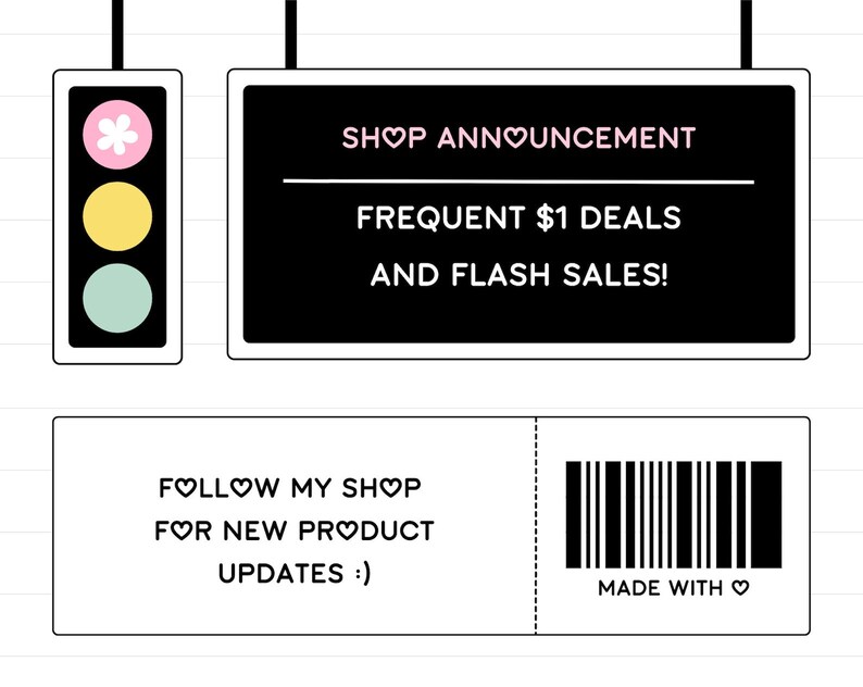 May include: A black and white sign with the text "SHOP ANNOUNCEMENT", "FREQUENT $1 DEALS", and "AND FLASH SALES!" A traffic light with a pink flower, yellow, and green lights. A white sign with the text "FOLLOW MY SHOP", "FOR NEW PRODUCT", and "UPDATES :)" A barcode with the text "MADE WITH &hearts;"