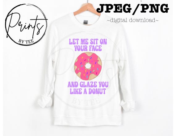 Let me sit on your face and glaze you like a donut png ~ embarrassing white elephant tshirt png~ gag gift adult humor png jpeg ~